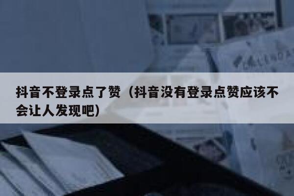 抖音不登录点了赞（抖音没有登录点赞应该不会让人发现吧） 第1张
