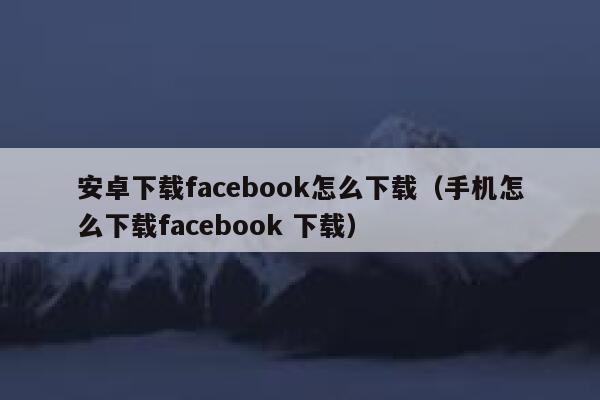 安卓下载facebook怎么下载（手机怎么下载facebook 下载） 第1张