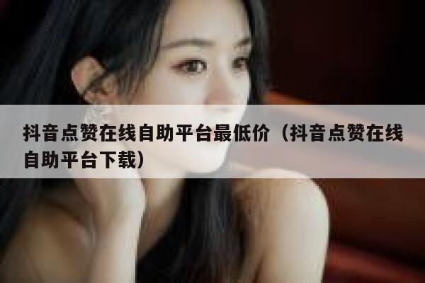 抖音点赞在线自助平台最低价（抖音点赞在线自助平台下载） 第1张