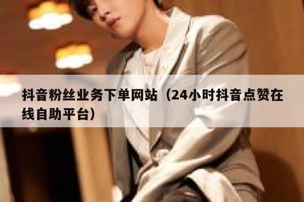 抖音粉丝业务下单网站（24小时抖音点赞在线自助平台） 第1张