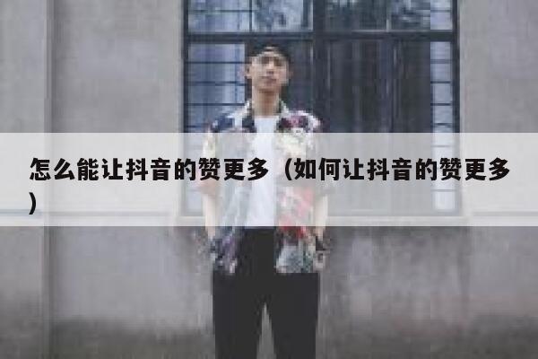 怎么能让抖音的赞更多（如何让抖音的赞更多） 第1张