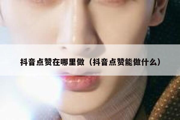 抖音点赞在哪里做（抖音点赞能做什么） 第1张