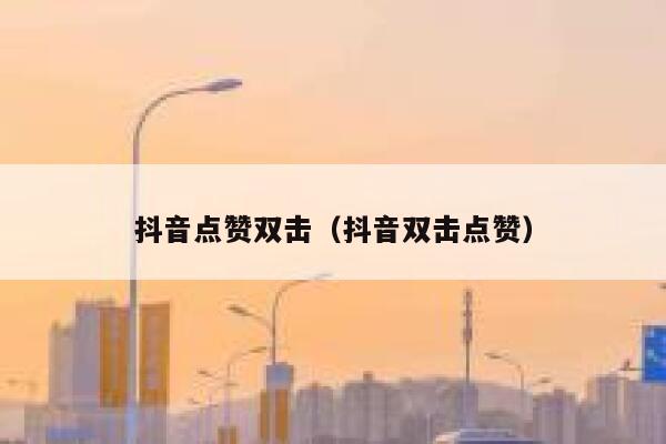 抖音点赞双击（抖音双击点赞） 第1张