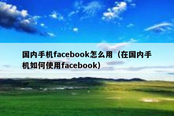 国内手机facebook怎么用(在国内手机如何使用facebook) 第1张 国内手机facebook怎么用(在国内手机如何使用facebook) 第1张