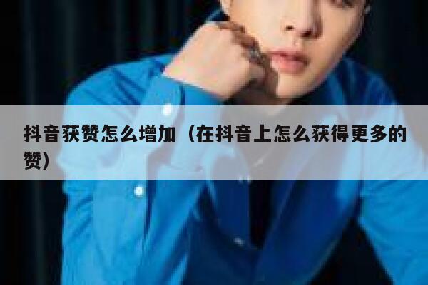 抖音获赞怎么增加（在抖音上怎么获得更多的赞） 第1张