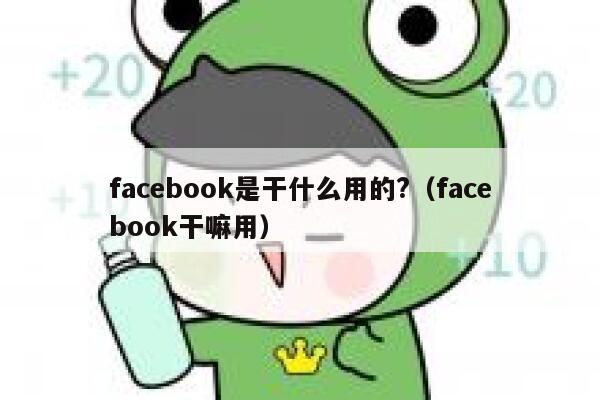 facebook是干什么用的?（facebook干嘛用） 第1张