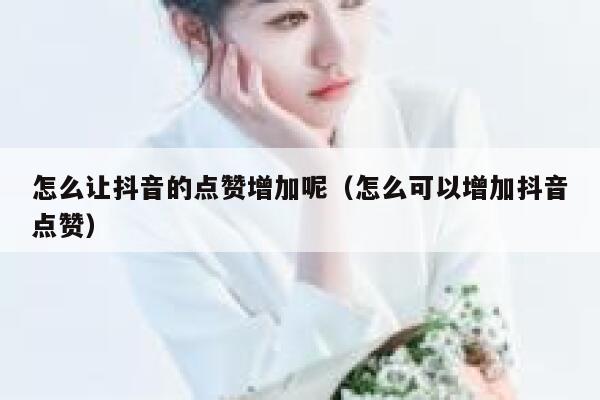 怎么让抖音的点赞增加呢（怎么可以增加抖音点赞） 第1张