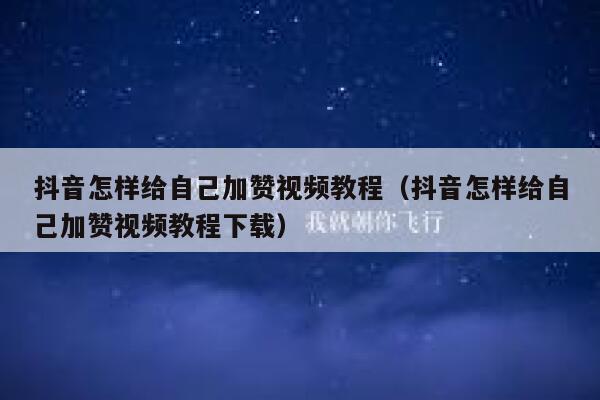 抖音怎样给自己加赞视频教程（抖音怎样给自己加赞视频教程下载） 第1张