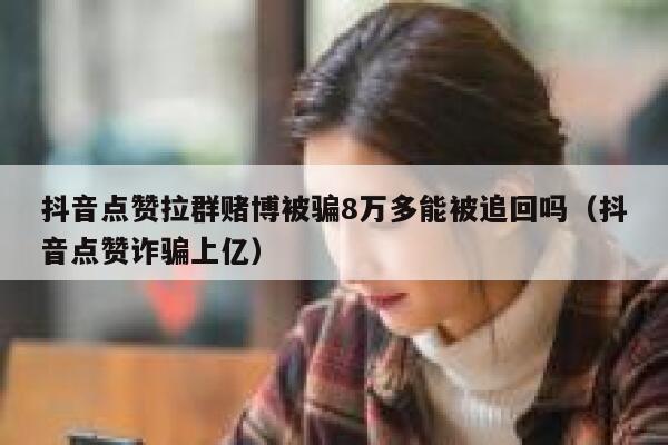 抖音点赞拉群赌博被骗8万多能被追回吗（抖音点赞诈骗上亿） 第1张