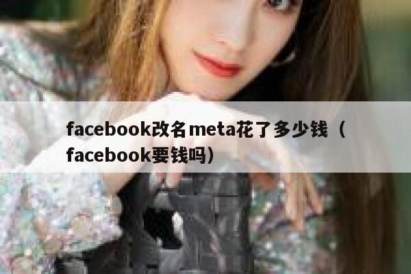 facebook改名meta花了多少钱(facebook要钱吗) 第1张 facebook改名meta花了多少钱(facebook要钱吗) 第1张