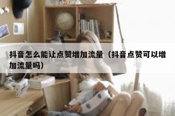 抖音怎么能让点赞增加流量（抖音点赞可以增加流量吗） 第1张