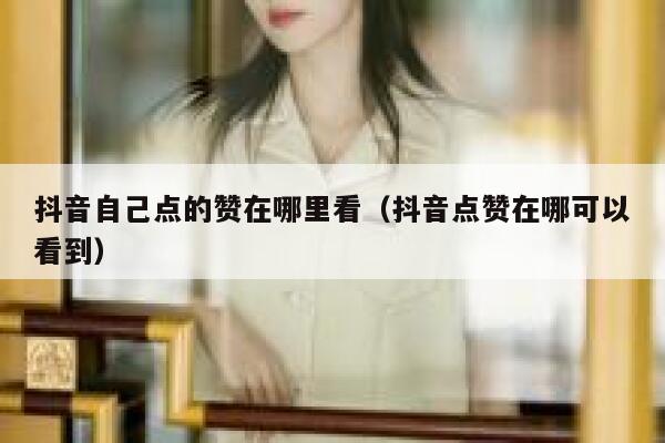 抖音自己点的赞在哪里看（抖音点赞在哪可以看到） 第1张