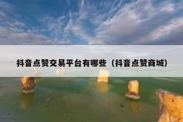 抖音点赞交易平台有哪些（抖音点赞商城） 第1张