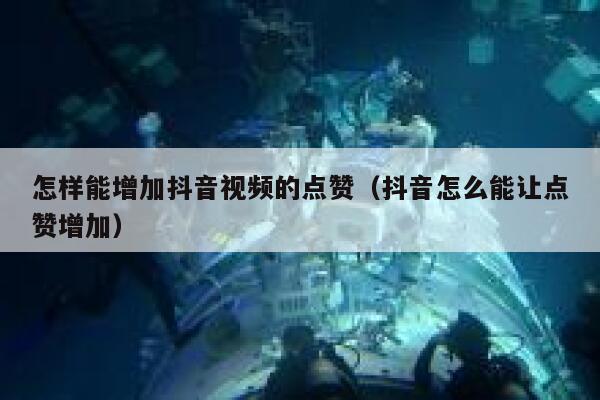 怎样能增加抖音视频的点赞(抖音怎么能让点赞增加) 第1张 怎样能增加抖音视频的点赞(抖音怎么能让点赞增加) 第1张