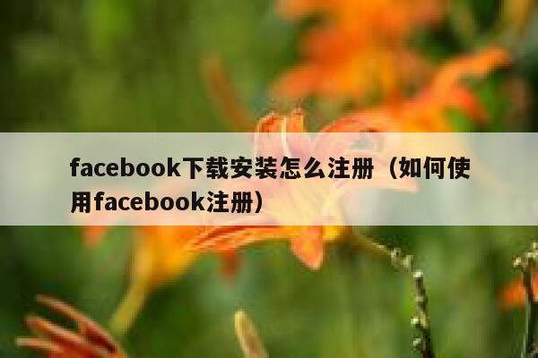 facebook下载安装怎么注册（如何使用facebook注册） 第1张