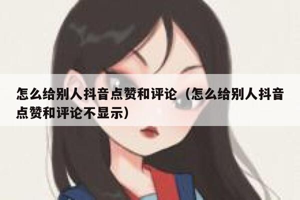 怎么给别人抖音点赞和评论(怎么给别人抖音点赞和评论不显示) 第1张 怎么给别人抖音点赞和评论(怎么给别人抖音点赞和评论不显示) 第1张