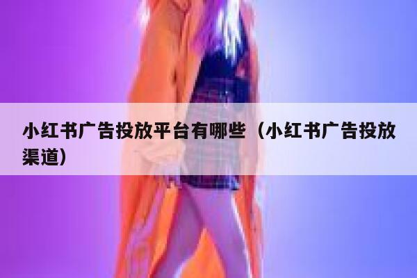 小红书广告投放平台有哪些（小红书广告投放渠道） 第1张
