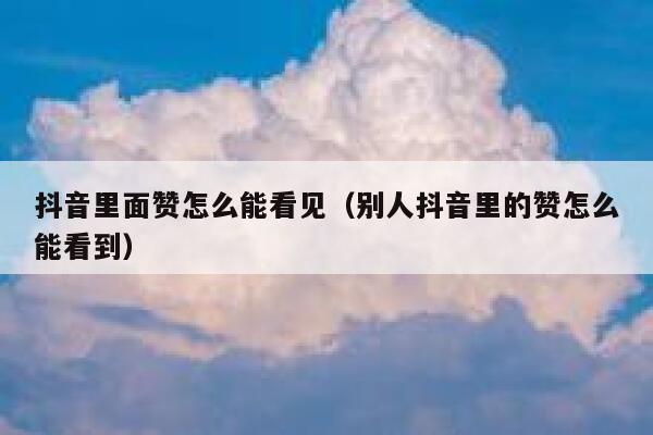 抖音里面赞怎么能看见(别人抖音里的赞怎么能看到) 第1张 抖音里面赞怎么能看见(别人抖音里的赞怎么能看到) 第1张