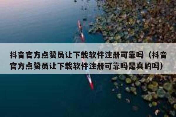 抖音官方点赞员让下载软件注册可靠吗(抖音官方点赞员让下载软件注册可靠吗是真的吗) 第1张 抖音官方点赞员让下载软件注册可靠吗(抖音官方点赞员让下载软件注册可靠吗是真的吗) 第1张