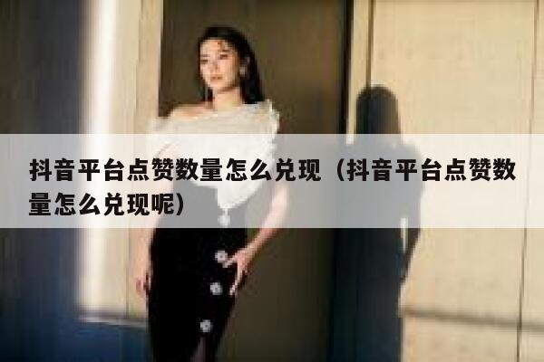 抖音平台点赞数量怎么兑现(抖音平台点赞数量怎么兑现呢) 第1张 抖音平台点赞数量怎么兑现(抖音平台点赞数量怎么兑现呢) 第1张