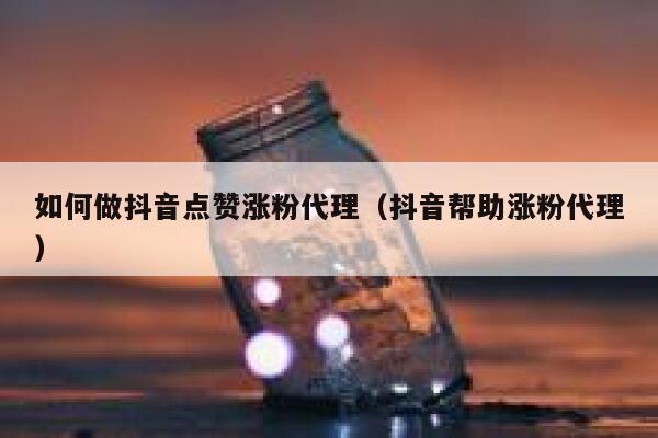 如何做抖音点赞涨粉代理（抖音帮助涨粉代理） 第1张