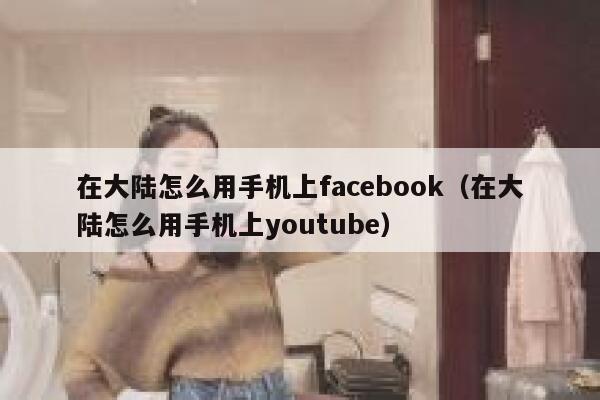 在大陆怎么用手机上facebook（在大陆怎么用手机上youtube） 第1张