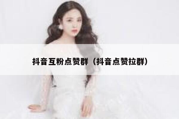 抖音互粉点赞群（抖音点赞拉群） 第1张