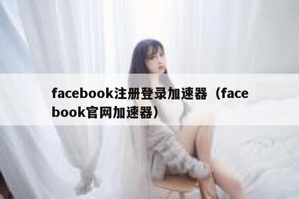 facebook注册登录加速器（facebook官网加速器） 第1张