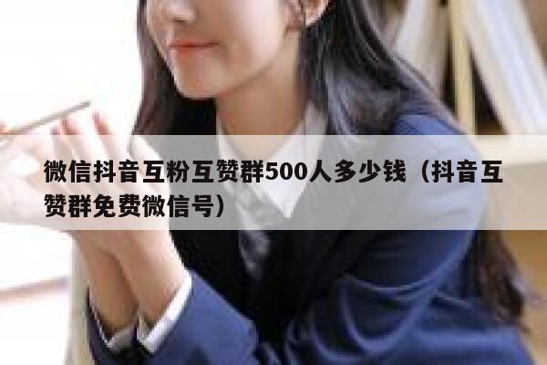 微信抖音互粉互赞群500人多少钱（抖音互赞群免费微信号） 第1张
