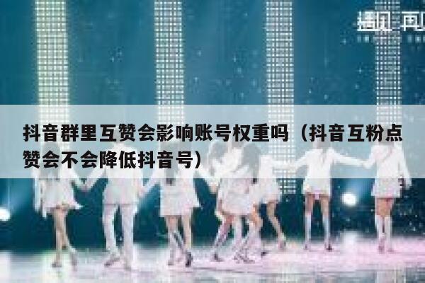 抖音群里互赞会影响账号权重吗（抖音互粉点赞会不会降低抖音号） 第1张
