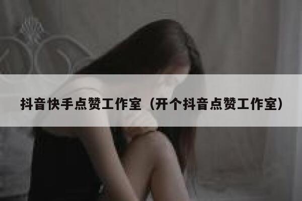 抖音快手点赞工作室（开个抖音点赞工作室） 第1张