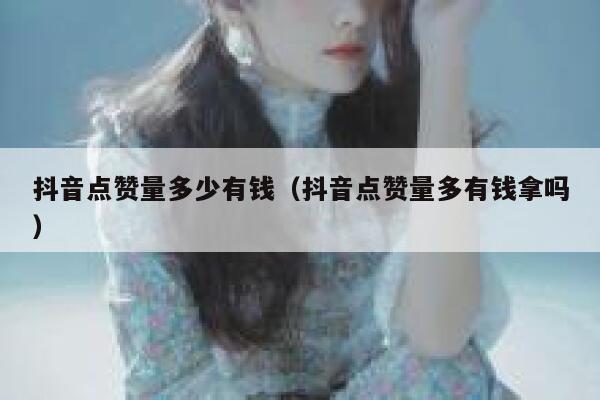 抖音点赞量多少有钱(抖音点赞量多有钱拿吗) 第1张 抖音点赞量多少有钱(抖音点赞量多有钱拿吗) 第1张