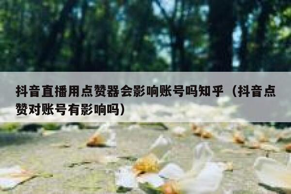 抖音直播用点赞器会影响账号吗知乎(抖音点赞对账号有影响吗) 第1张 抖音直播用点赞器会影响账号吗知乎(抖音点赞对账号有影响吗) 第1张