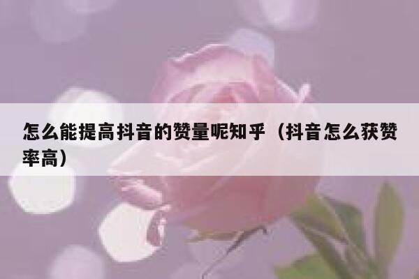 怎么能提高抖音的赞量呢知乎(抖音怎么获赞率高) 第1张 怎么能提高抖音的赞量呢知乎(抖音怎么获赞率高) 第1张
