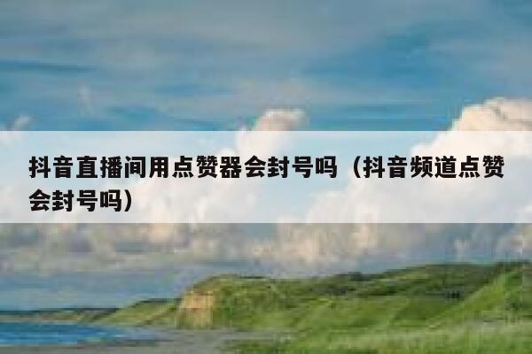 抖音直播间用点赞器会封号吗(抖音频道点赞会封号吗) 第1张 抖音直播间用点赞器会封号吗(抖音频道点赞会封号吗) 第1张
