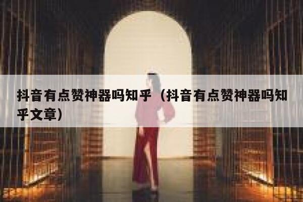 抖音有点赞神器吗知乎（抖音有点赞神器吗知乎文章） 第1张