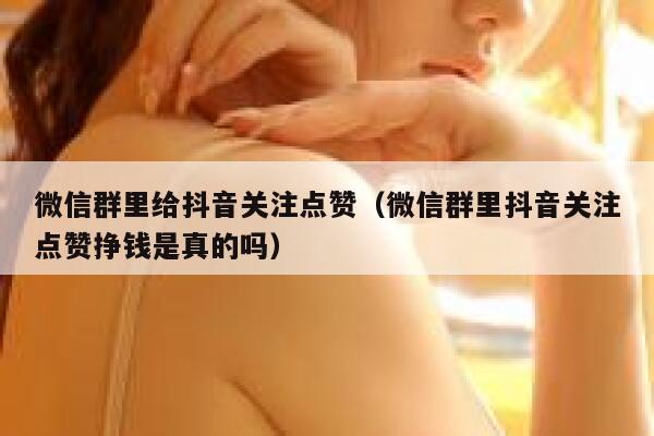 微信群里给抖音关注点赞(微信群里抖音关注点赞挣钱是真的吗) 第1张 微信群里给抖音关注点赞(微信群里抖音关注点赞挣钱是真的吗) 第1张