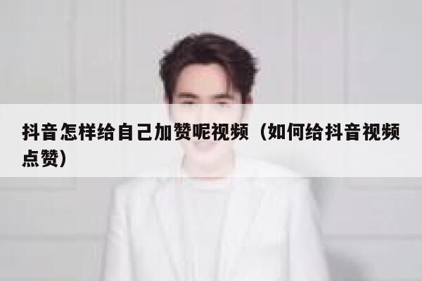 抖音怎样给自己加赞呢视频(如何给抖音视频点赞) 第1张 抖音怎样给自己加赞呢视频(如何给抖音视频点赞) 第1张