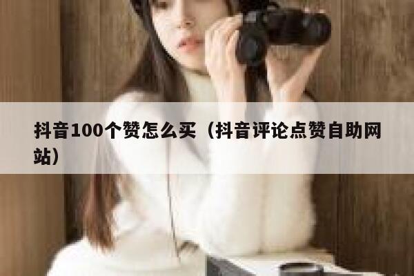 抖音100个赞怎么买（抖音评论点赞自助网站） 第1张