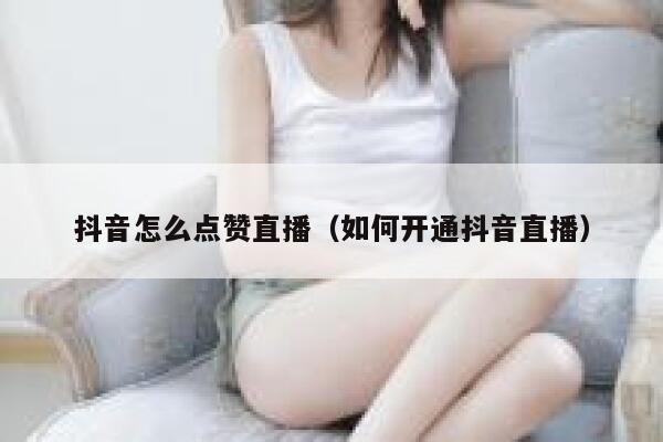 抖音怎么点赞直播(如何开通抖音直播) 第1张 抖音怎么点赞直播(如何开通抖音直播) 第1张
