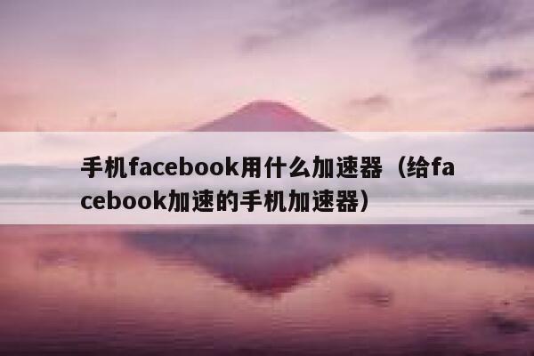 手机facebook用什么加速器(给facebook加速的手机加速器) 第1张 手机facebook用什么加速器(给facebook加速的手机加速器) 第1张