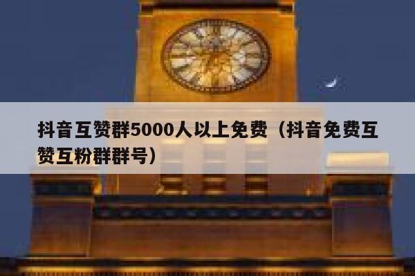 抖音互赞群5000人以上免费(抖音免费互赞互粉群群号) 第1张 抖音互赞群5000人以上免费(抖音免费互赞互粉群群号) 第1张