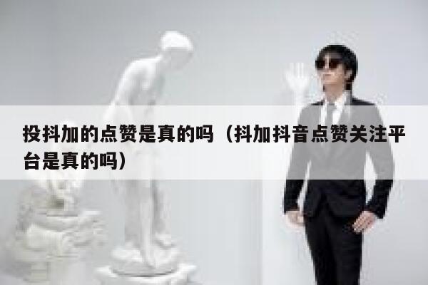 投抖加的点赞是真的吗(抖加抖音点赞关注平台是真的吗) 第1张 投抖加的点赞是真的吗(抖加抖音点赞关注平台是真的吗) 第1张