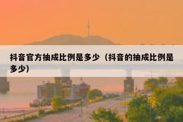 抖音官方抽成比例是多少（抖音的抽成比例是多少） 第1张