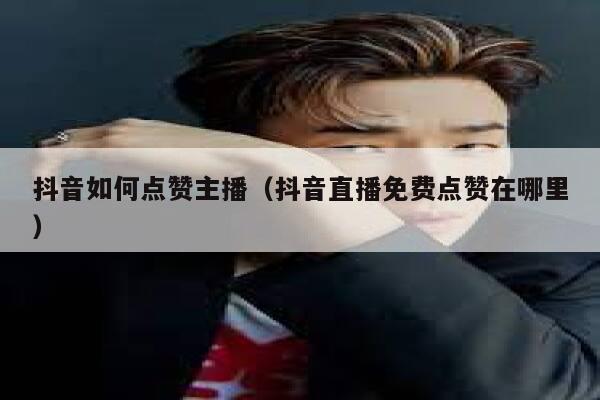 抖音如何点赞主播（抖音直播免费点赞在哪里） 第1张