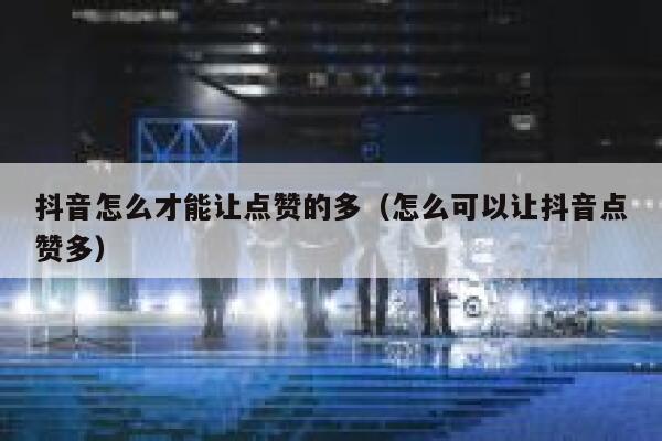 抖音怎么才能让点赞的多(怎么可以让抖音点赞多) 第1张 抖音怎么才能让点赞的多(怎么可以让抖音点赞多) 第1张