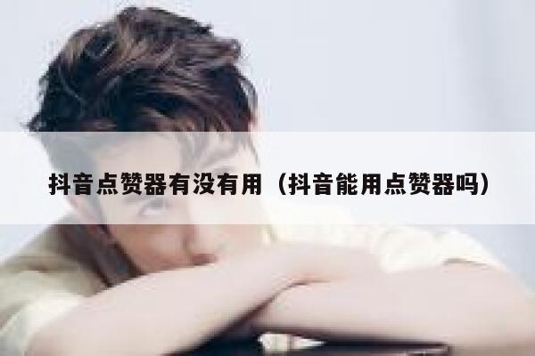 抖音点赞器有没有用(抖音能用点赞器吗) 第1张 抖音点赞器有没有用(抖音能用点赞器吗) 第1张