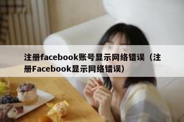 注册facebook账号显示网络错误（注册Facebook显示网络错误） 第1张