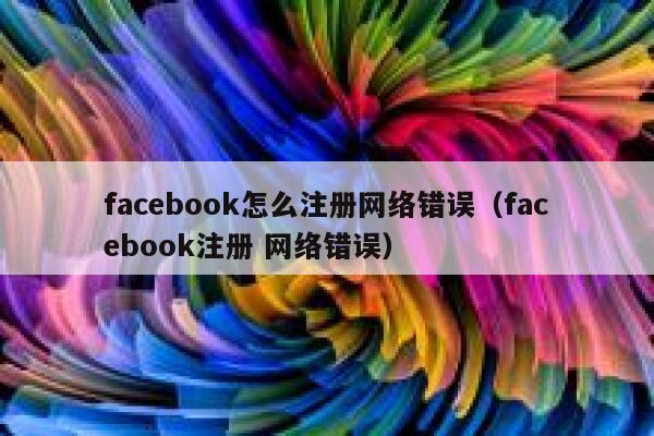 facebook怎么注册网络错误（facebook注册 网络错误） 第1张