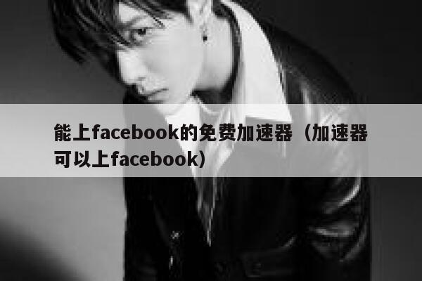 能上facebook的免费加速器（加速器可以上facebook） 第1张